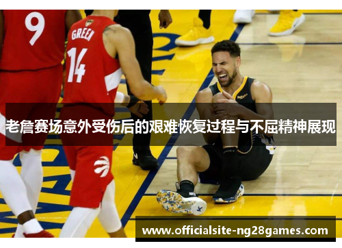 老詹赛场意外受伤后的艰难恢复过程与不屈精神展现