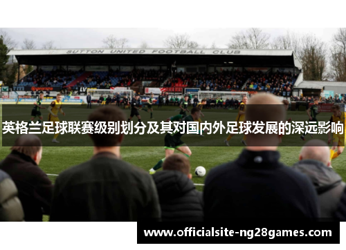 英格兰足球联赛级别划分及其对国内外足球发展的深远影响