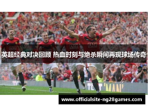 英超经典对决回顾 热血时刻与绝杀瞬间再现球场传奇