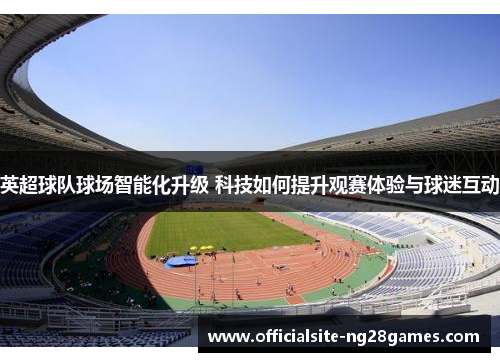 英超球队球场智能化升级 科技如何提升观赛体验与球迷互动