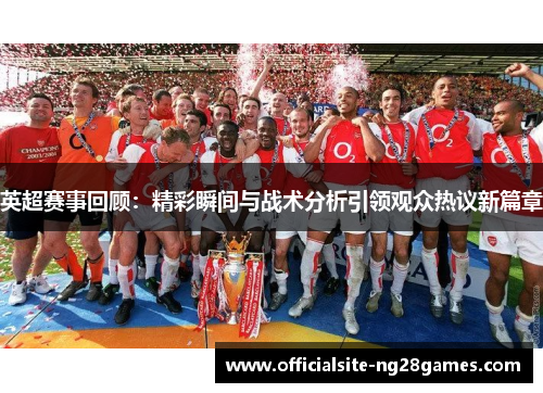 英超赛事回顾：精彩瞬间与战术分析引领观众热议新篇章