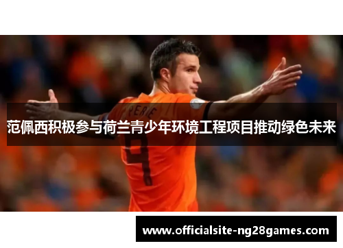 范佩西积极参与荷兰青少年环境工程项目推动绿色未来