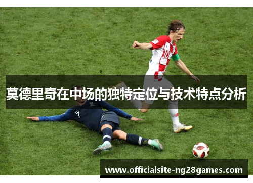 莫德里奇在中场的独特定位与技术特点分析
