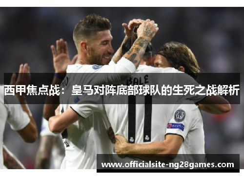 西甲焦点战：皇马对阵底部球队的生死之战解析