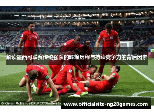 解读墨西哥联赛传统强队的辉煌历程与持续竞争力的背后因素