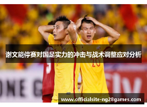 谢文能停赛对国足实力的冲击与战术调整应对分析