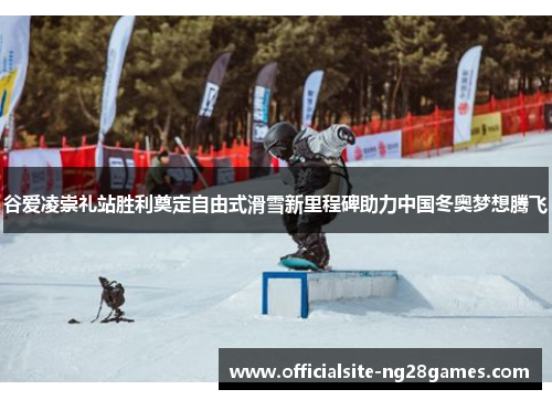 谷爱凌崇礼站胜利奠定自由式滑雪新里程碑助力中国冬奥梦想腾飞
