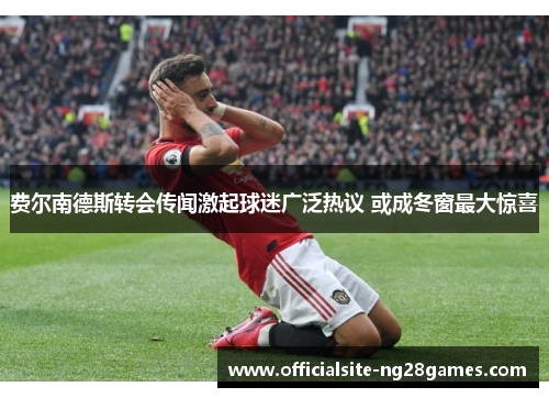 费尔南德斯转会传闻激起球迷广泛热议 或成冬窗最大惊喜