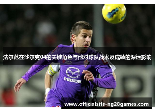 法尔范在沙尔克04的关键角色与他对球队战术及成绩的深远影响