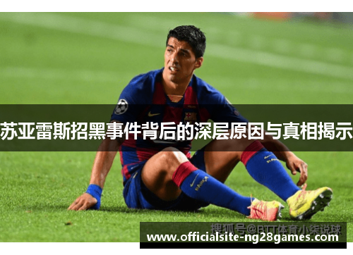 苏亚雷斯招黑事件背后的深层原因与真相揭示