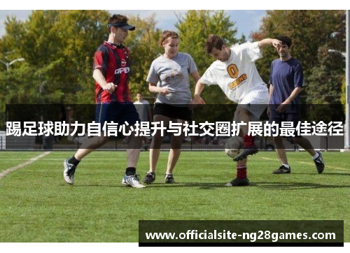 踢足球助力自信心提升与社交圈扩展的最佳途径