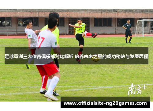 足球青训三大传奇俱乐部对比解析 培养未来之星的成功秘诀与发展历程