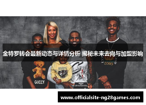 金特罗转会最新动态与详情分析 揭秘未来去向与加盟影响