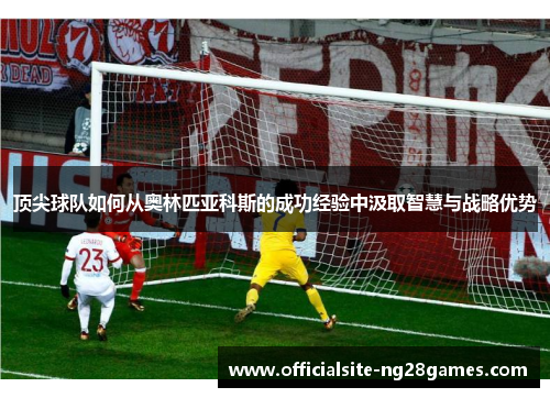 顶尖球队如何从奥林匹亚科斯的成功经验中汲取智慧与战略优势