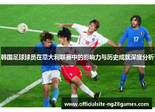 韩国足球球员在意大利联赛中的影响力与历史成就深度分析