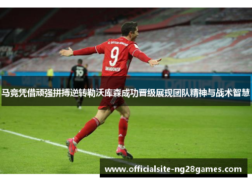 马竞凭借顽强拼搏逆转勒沃库森成功晋级展现团队精神与战术智慧