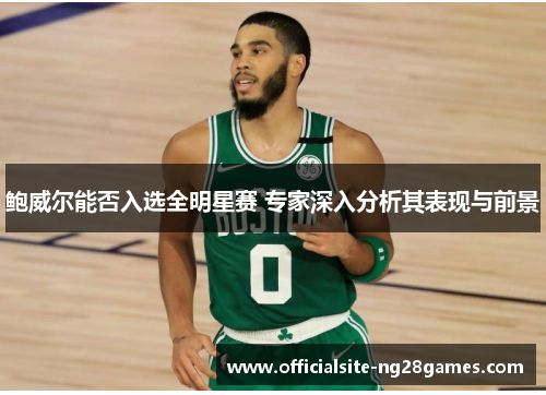 鲍威尔能否入选全明星赛 专家深入分析其表现与前景