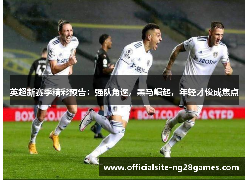 英超新赛季精彩预告：强队角逐，黑马崛起，年轻才俊成焦点