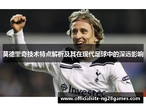 莫德里奇技术特点解析及其在现代足球中的深远影响