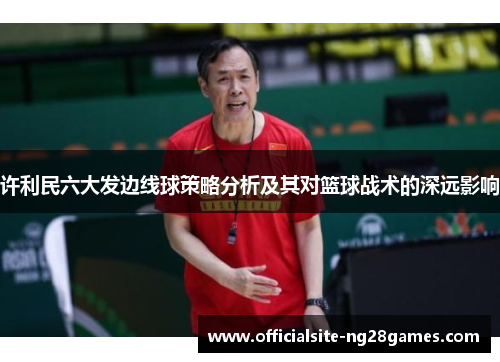 许利民六大发边线球策略分析及其对篮球战术的深远影响