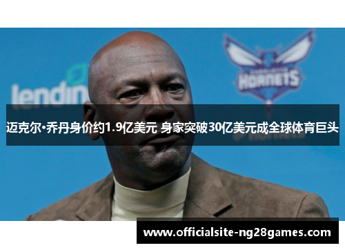 迈克尔·乔丹身价约1.9亿美元 身家突破30亿美元成全球体育巨头