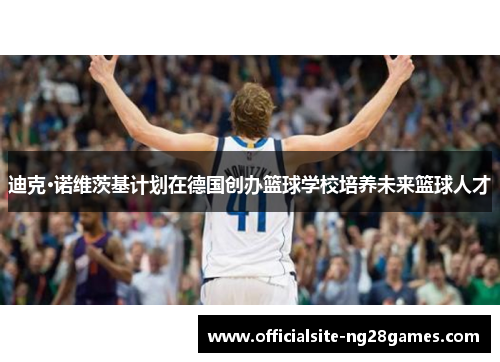 迪克·诺维茨基计划在德国创办篮球学校培养未来篮球人才