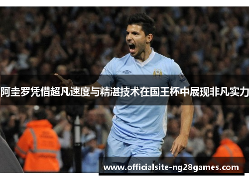 阿圭罗凭借超凡速度与精湛技术在国王杯中展现非凡实力