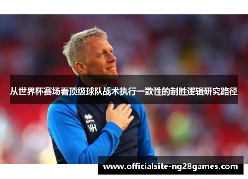从世界杯赛场看顶级球队战术执行一致性的制胜逻辑研究路径