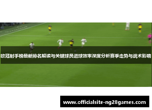 欧冠射手榜最新排名解读与关键球员进球效率深度分析赛季走势与战术影响