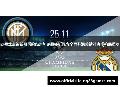 欧冠焦点追踪最后阶段走势暗藏转折悬念全面升温关键对决或格局重塑