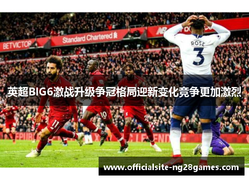 英超BIG6激战升级争冠格局迎新变化竞争更加激烈