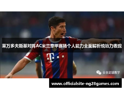 莱万多夫斯基对阵AC米兰意甲赛场个人能力全面解析统治力表现