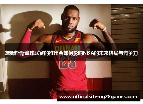 詹姆斯新篮球联赛的推出会如何影响NBA的未来格局与竞争力