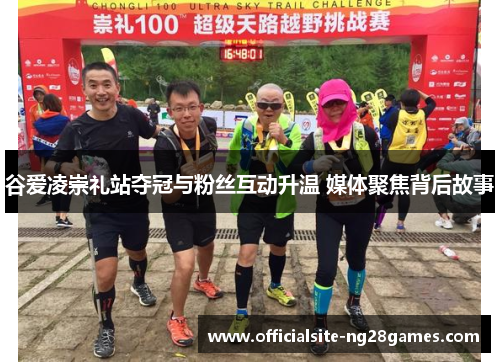 谷爱凌崇礼站夺冠与粉丝互动升温 媒体聚焦背后故事