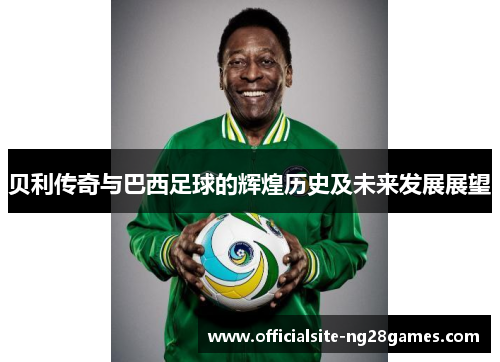 贝利传奇与巴西足球的辉煌历史及未来发展展望