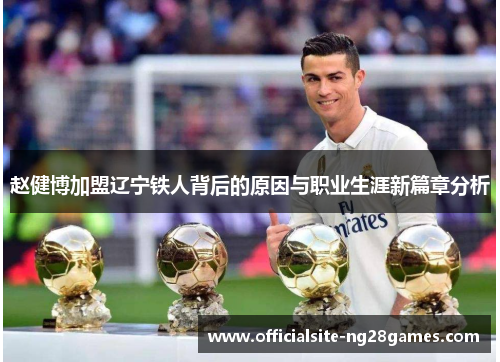 赵健博加盟辽宁铁人背后的原因与职业生涯新篇章分析