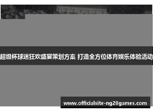超级杯球迷狂欢盛宴策划方案 打造全方位体育娱乐体验活动