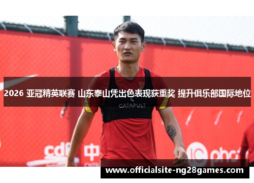 2026 亚冠精英联赛 山东泰山凭出色表现获重奖 提升俱乐部国际地位