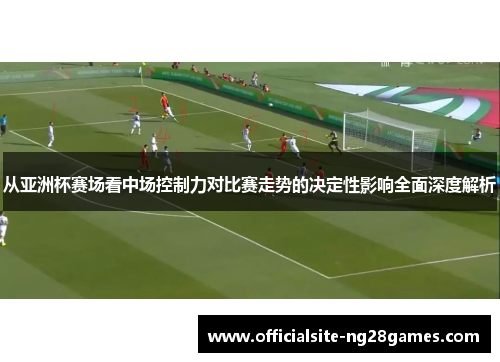 从亚洲杯赛场看中场控制力对比赛走势的决定性影响全面深度解析