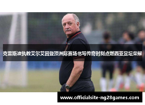 克雷斯波执教艾尔艾因登顶洲际赛场书写传奇时刻点燃西亚足坛荣耀