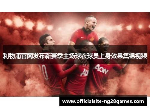 利物浦官网发布新赛季主场球衣球员上身效果集锦视频