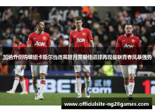 加纳乔倒钩破纽卡斯尔当选英超月度最佳进球再现曼联青春风暴强势