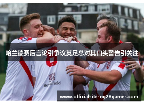 哈兰德赛后言论引争议英足总对其口头警告引关注