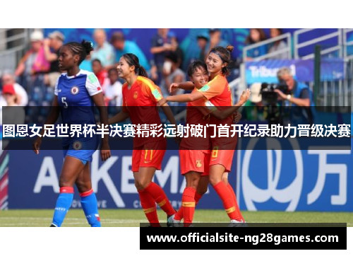 图恩女足世界杯半决赛精彩远射破门首开纪录助力晋级决赛