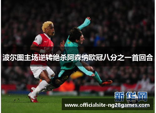 波尔图主场逆转绝杀阿森纳欧冠八分之一首回合