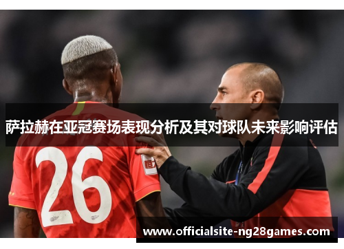 萨拉赫在亚冠赛场表现分析及其对球队未来影响评估 萨拉赫在亚冠赛场表现分析及其对球队未来影响评估