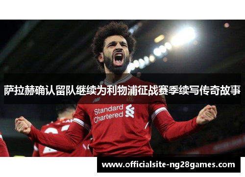 萨拉赫确认留队继续为利物浦征战赛季续写传奇故事 萨拉赫确认留队继续为利物浦征战赛季续写传奇故事
