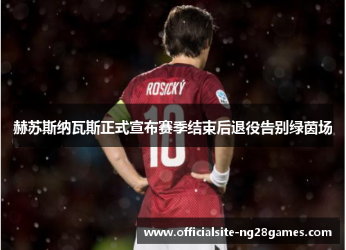 赫苏斯纳瓦斯正式宣布赛季结束后退役告别绿茵场 赫苏斯纳瓦斯正式宣布赛季结束后退役告别绿茵场