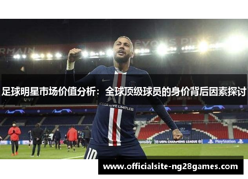 足球明星市场价值分析:全球顶级球员的身价背后因素探讨 足球明星市场价值分析:全球顶级球员的身价背后因素探讨