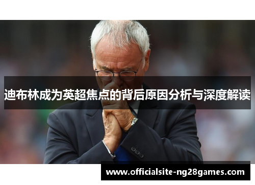 迪布林成为英超焦点的背后原因分析与深度解读 迪布林成为英超焦点的背后原因分析与深度解读